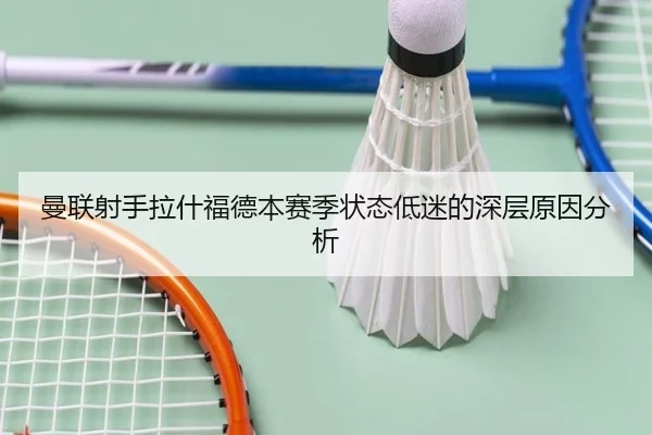 曼联射手拉什福德本赛季状态低迷的深层原因分析
